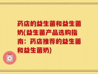 药店的益生菌和益生菌奶(益生菌产品选购指南：药店推荐的益生菌和益生菌奶)