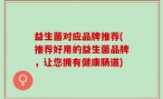 益生菌对应品牌推荐(推荐好用的益生菌品牌，让您拥有健康肠道)