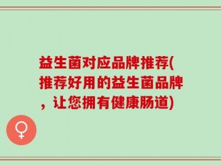 益生菌对应品牌推荐(推荐好用的益生菌品牌，让您拥有健康肠道)