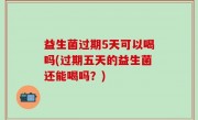 益生菌过期5天可以喝吗(过期五天的益生菌还能喝吗？)
