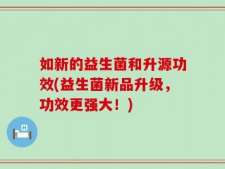 如新的益生菌和升源功效(益生菌新品升级，功效更强大！)