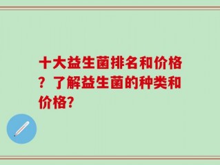 十大益生菌排名和价格？了解益生菌的种类和价格？