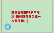 益生菌给猫咪多久吃一次(猫咪应该多久吃一次益生菌？)