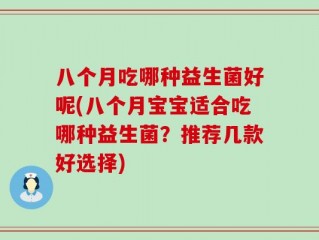 八个月吃哪种益生菌好呢(八个月宝宝适合吃哪种益生菌？推荐几款好选择)