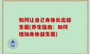 如何让自己身体长出益生菌(养生指南：如何增加身体益生菌)