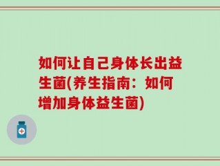如何让自己身体长出益生菌(养生指南：如何增加身体益生菌)