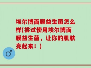埃尔博面膜益生菌怎么样(尝试使用埃尔博面膜益生菌，让你的肌肤亮起来！)