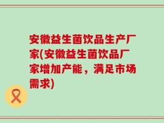 安徽益生菌饮品生产厂家(安徽益生菌饮品厂家增加产能，满足市场需求)