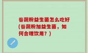 谷蔬粉益生菌怎么吃好(谷蔬粉加益生菌，如何合理饮用？)