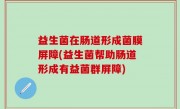 益生菌在肠道形成菌膜屏障(益生菌帮助肠道形成有益菌群屏障)