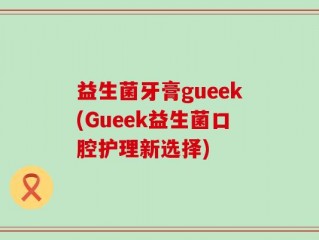 益生菌牙膏gueek(Gueek益生菌口腔护理新选择)