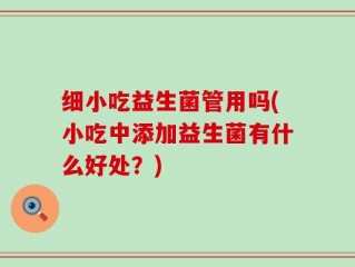 细小吃益生菌管用吗(小吃中添加益生菌有什么好处？)
