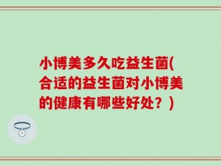 小博美多久吃益生菌(合适的益生菌对小博美的健康有哪些好处？)