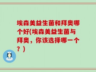 埃森美益生菌和拜奥哪个好(埃森美益生菌与拜奥，你该选择哪一个？)