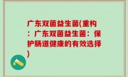 广东双菌益生菌(重构：广东双菌益生菌：保护肠道健康的有效选择)