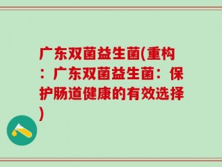 广东双菌益生菌(重构：广东双菌益生菌：保护肠道健康的有效选择)