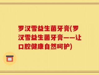 罗汉雪益生菌牙膏(罗汉雪益生菌牙膏——让口腔健康自然呵护)