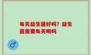 每天益生菌好吗？益生菌需要每天喝吗