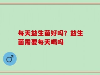 每天益生菌好吗？益生菌需要每天喝吗