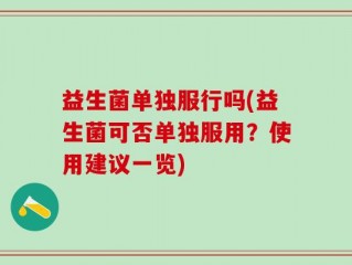 益生菌单独服行吗(益生菌可否单独服用？使用建议一览)