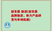 益生菌 融资(益生菌品牌融资，助力产品研发与市场拓展)