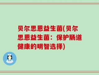 贝尔思恩益生菌(贝尔思恩益生菌：保护肠道健康的明智选择)