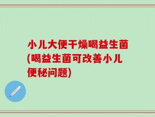 小儿大便干燥喝益生菌(喝益生菌可改善小儿便秘问题)
