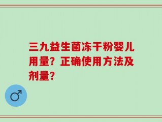 三九益生菌冻干粉婴儿用量？正确使用方法及剂量？