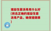猪益生菌消毒用什么好(挑选正确的猪益生菌消毒产品，确保猪健康)
