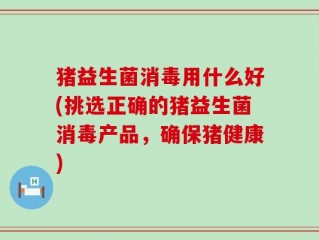 猪益生菌消毒用什么好(挑选正确的猪益生菌消毒产品，确保猪健康)