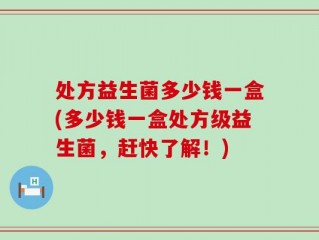 处方益生菌多少钱一盒(多少钱一盒处方级益生菌，赶快了解！)