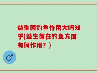 益生菌钓鱼作用大吗知乎(益生菌在钓鱼方面有何作用？)