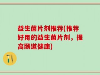 益生菌片剂推荐(推荐好用的益生菌片剂，提高肠道健康)