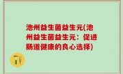 池州益生菌益生元(池州益生菌益生元：促进肠道健康的良心选择)