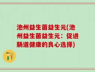 池州益生菌益生元(池州益生菌益生元：促进肠道健康的良心选择)