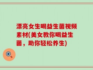 漂亮女生喝益生菌视频素材(美女教你喝益生菌，助你轻松养生)