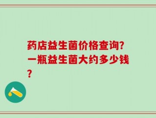 药店益生菌价格查询？一瓶益生菌大约多少钱？