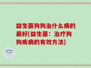 益生菌狗狗治什么病的最好(益生菌：治疗狗狗疾病的有效方法)