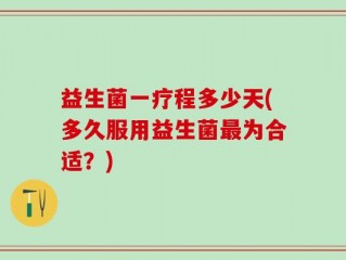 益生菌一疗程多少天(多久服用益生菌最为合适？)