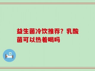 益生菌冷饮推荐？乳酸菌可以热着喝吗