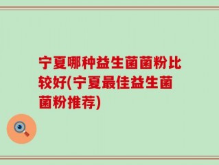 宁夏哪种益生菌菌粉比较好(宁夏最佳益生菌菌粉推荐)