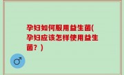 孕妇如何服用益生菌(孕妇应该怎样使用益生菌？)