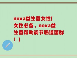 nova益生菌女性(女性必备，nova益生菌帮助调节肠道菌群！)