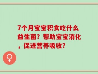 7个月宝宝积食吃什么益生菌？帮助宝宝消化，促进营养吸收？