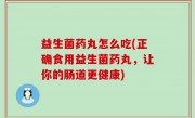 益生菌药丸怎么吃(正确食用益生菌药丸，让你的肠道更健康)