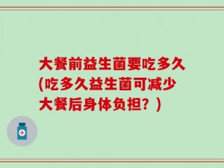 大餐前益生菌要吃多久(吃多久益生菌可减少大餐后身体负担？)
