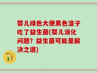 婴儿绿色大便黑色渣子吃了益生菌(婴儿消化问题？益生菌可能是解决之道)