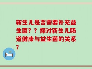 新生儿是否需要补充益生菌？？探讨新生儿肠道健康与益生菌的关系？