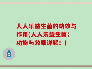 人人乐益生菌的功效与作用(人人乐益生菌：功能与效果详解！)