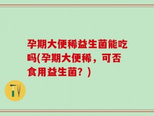 孕期大便稀益生菌能吃吗(孕期大便稀，可否食用益生菌？)